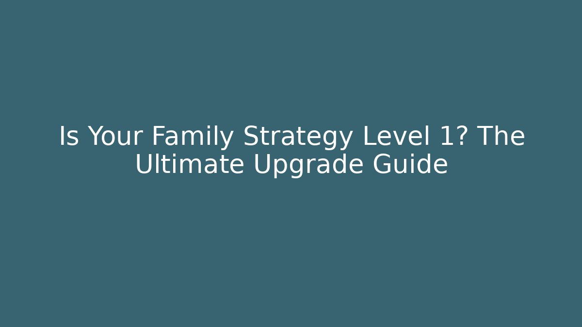 Is Your Family Strategy Level 1? The Ultimate Upgrade Guide