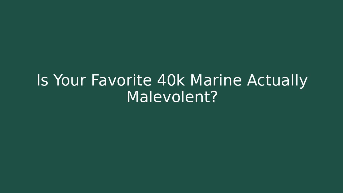 Is Your Favorite 40k Marine Actually Malevolent?