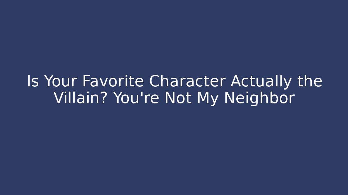 Is Your Favorite Character Actually the Villain? You're Not My Neighbor