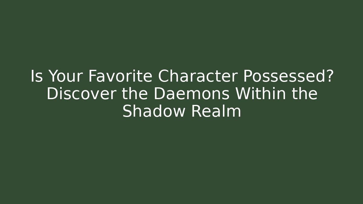 Is Your Favorite Character Possessed? Discover the Daemons Within the Shadow Realm