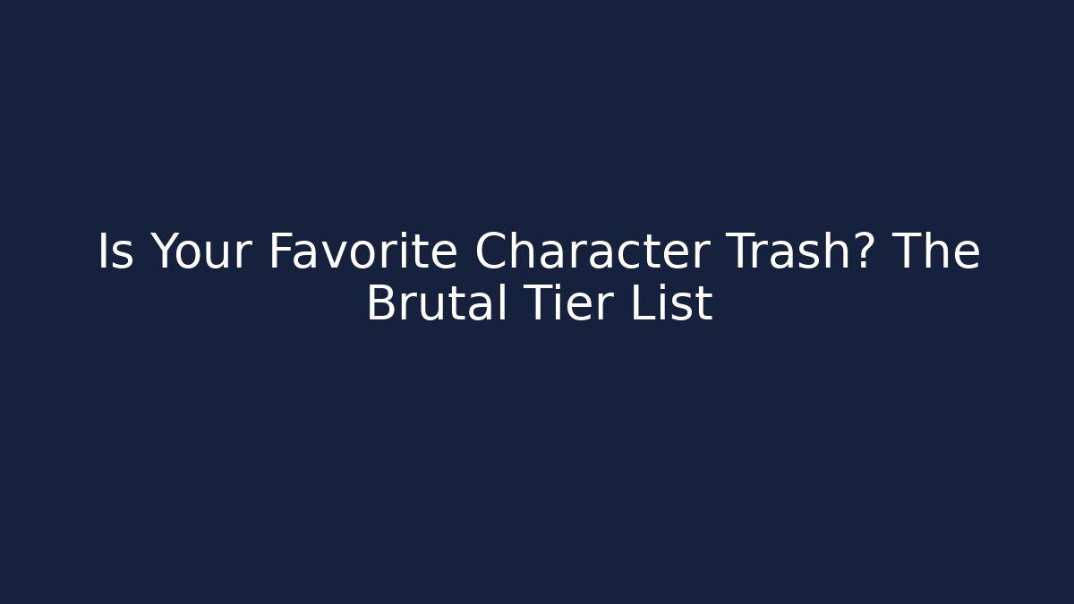 Is Your Favorite Character Trash? The Brutal Tier List