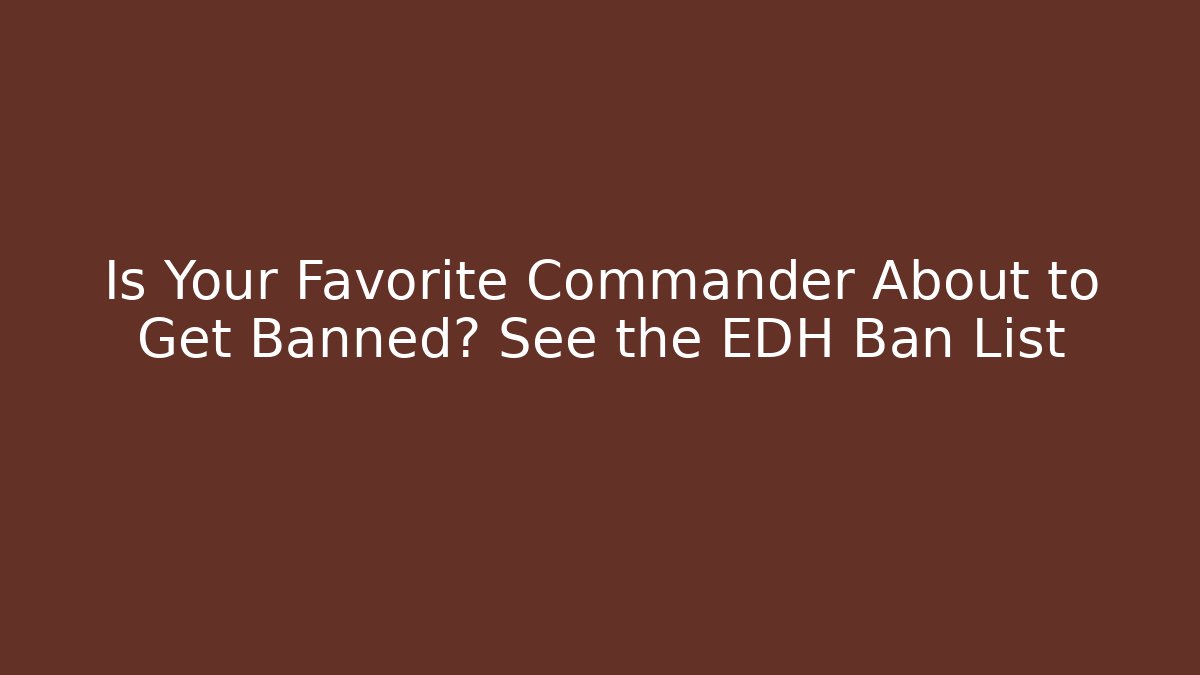 Is Your Favorite Commander About to Get Banned? See the EDH Ban List