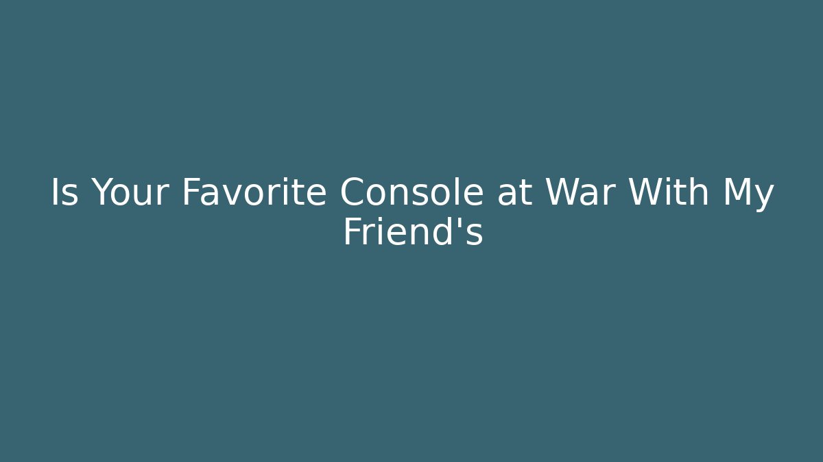 Is Your Favorite Console at War With My Friend's - Create More Assets