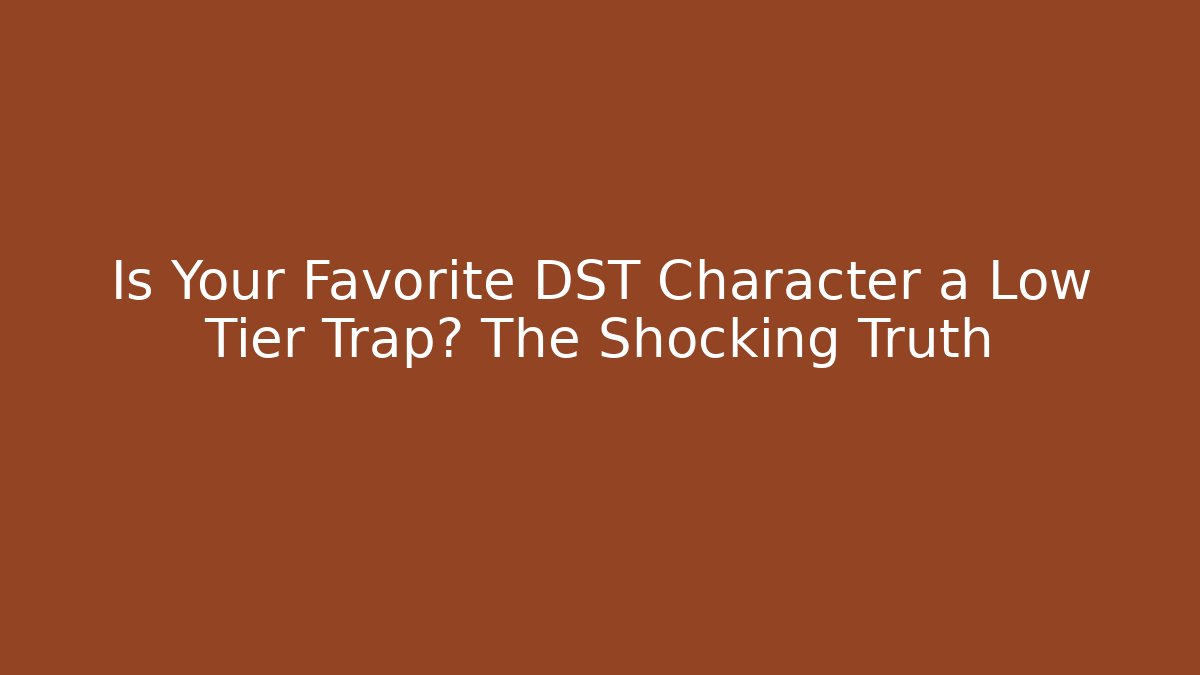 Is Your Favorite DST Character a Low Tier Trap? The Shocking Truth