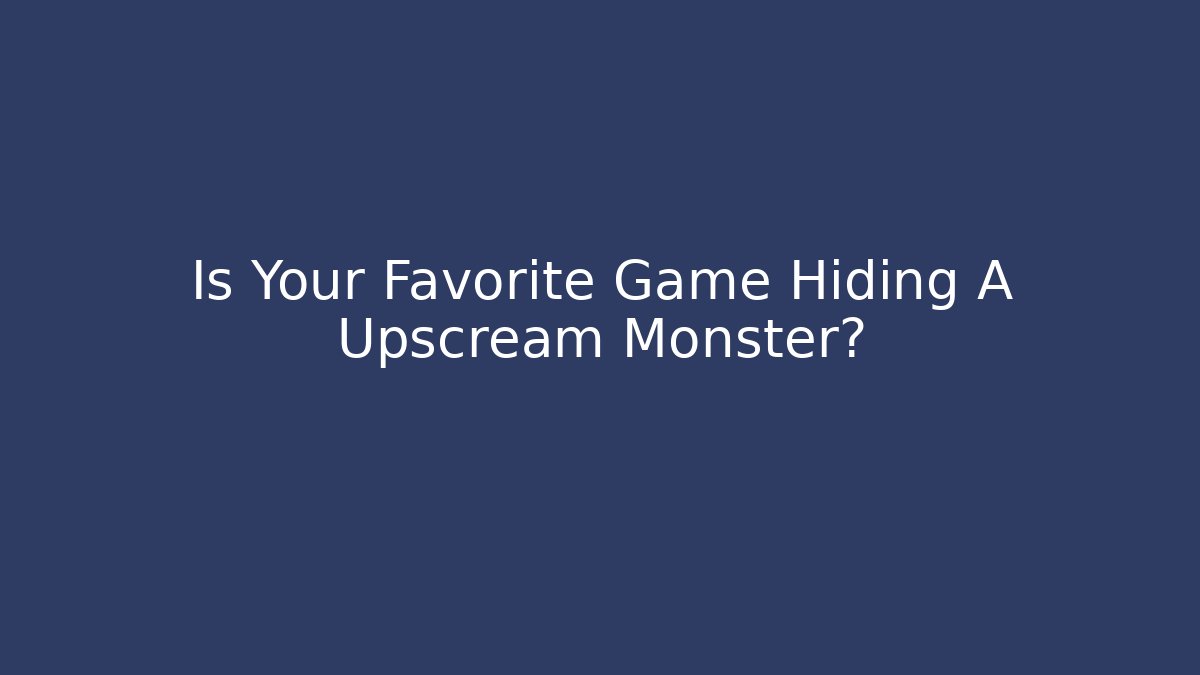 Is Your Favorite Game Hiding A Upscream Monster?