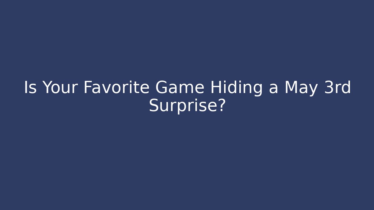 Is Your Favorite Game Hiding a May 3rd Surprise?