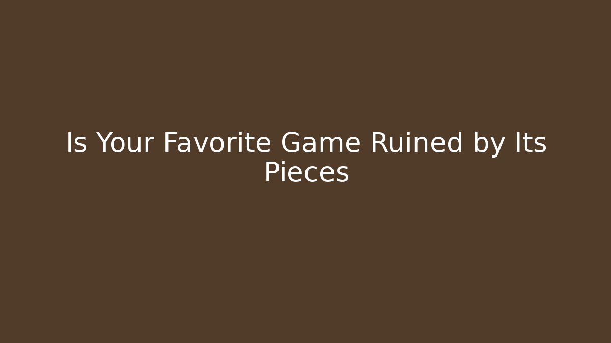 Is Your Favorite Game Ruined by Its Pieces