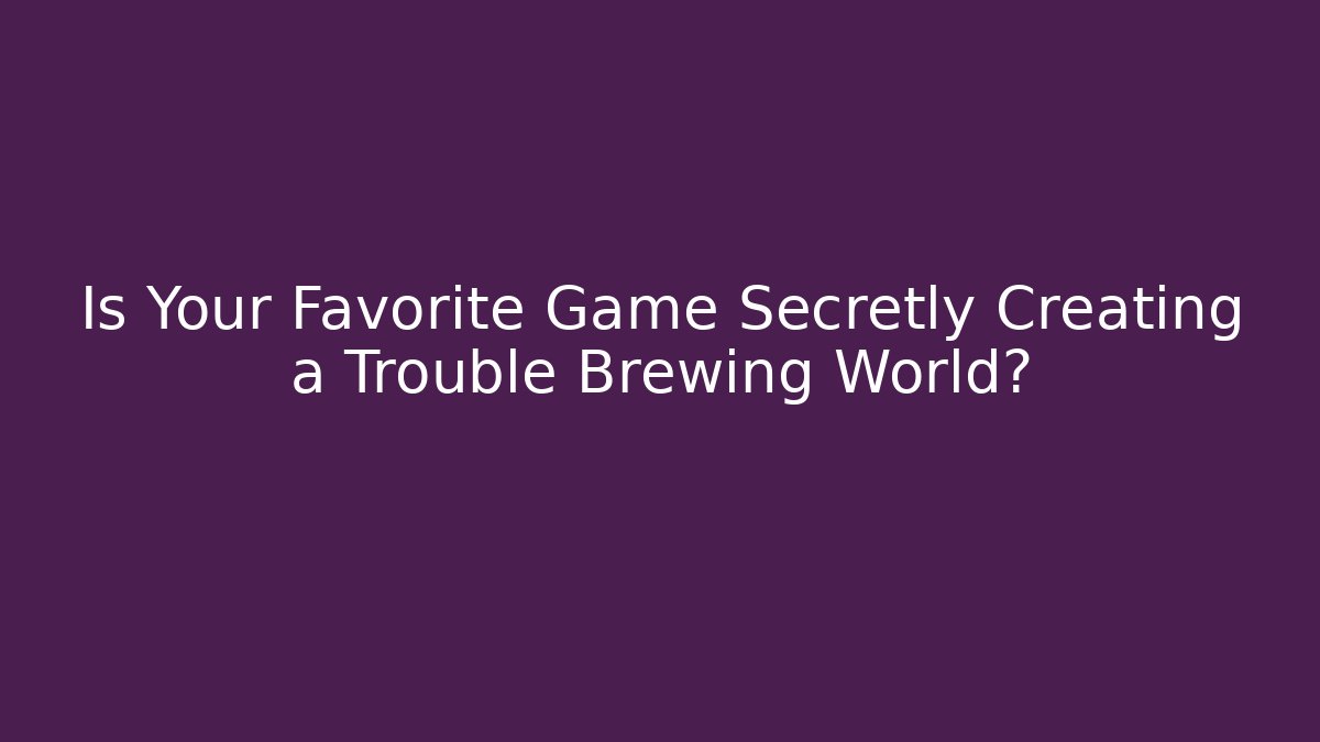 Is Your Favorite Game Secretly Creating a Trouble Brewing World?