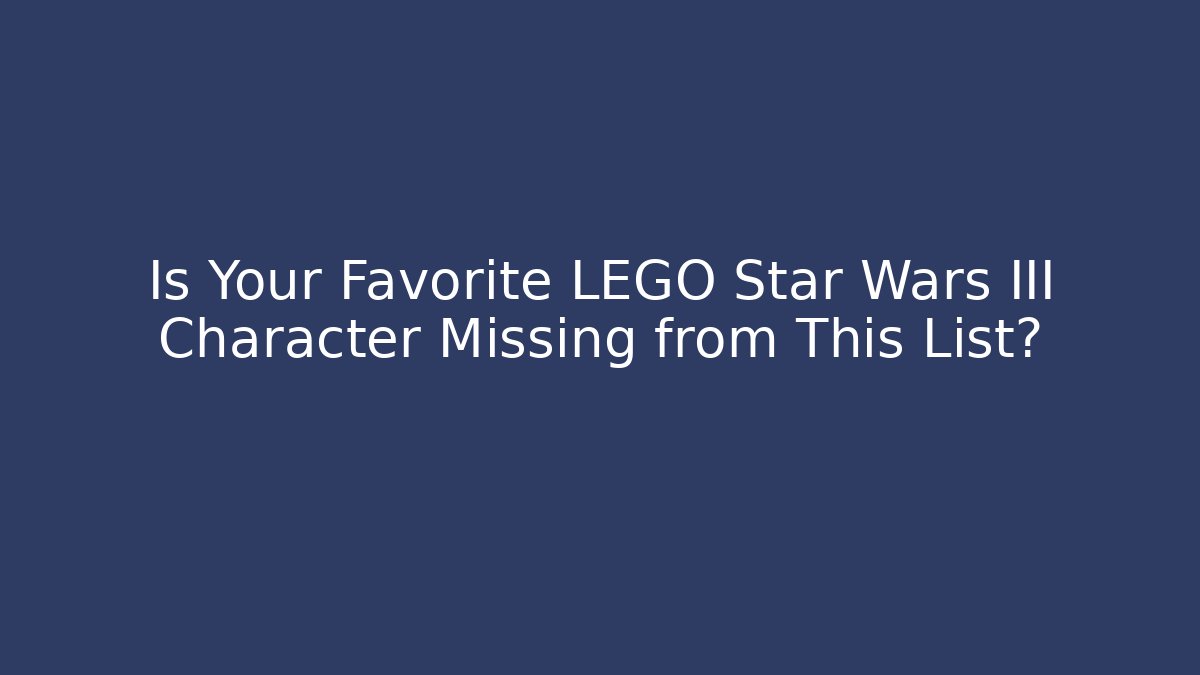 Is Your Favorite LEGO Star Wars III Character Missing from This List?