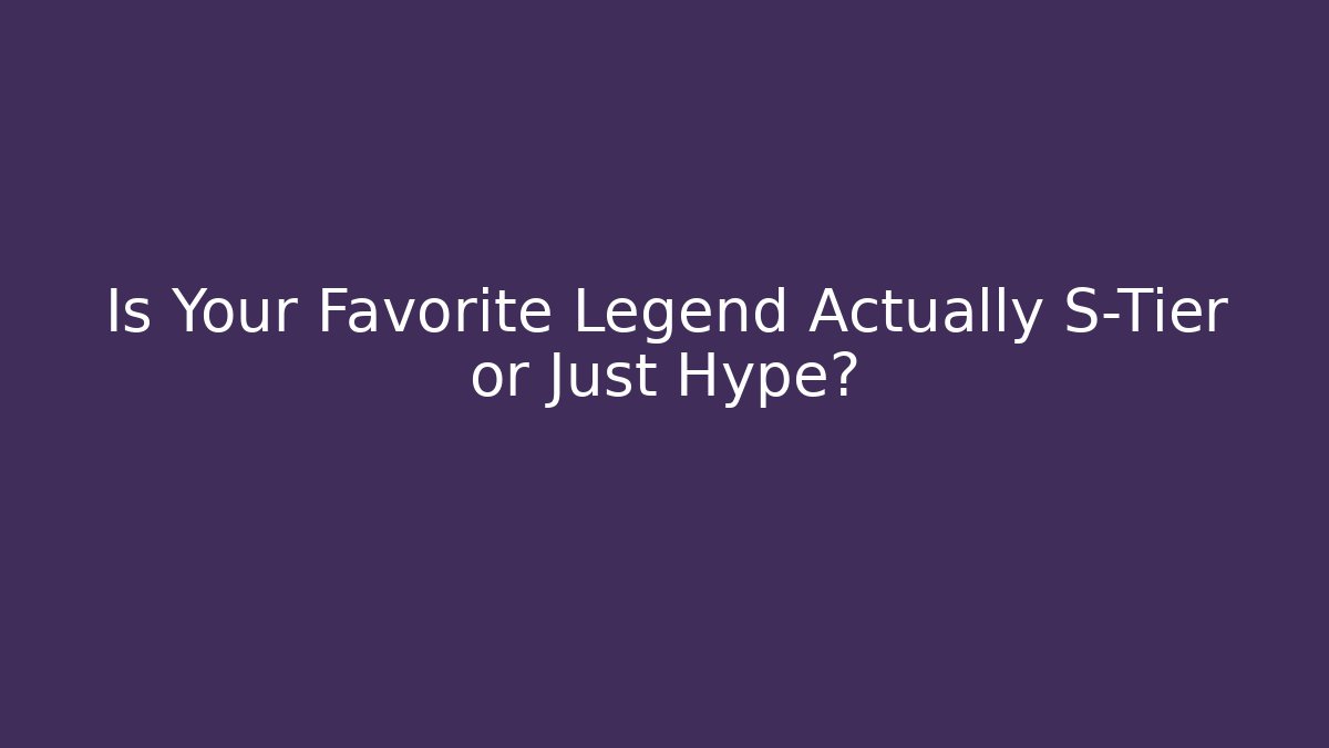 Is Your Favorite Legend Actually S-Tier or Just Hype?