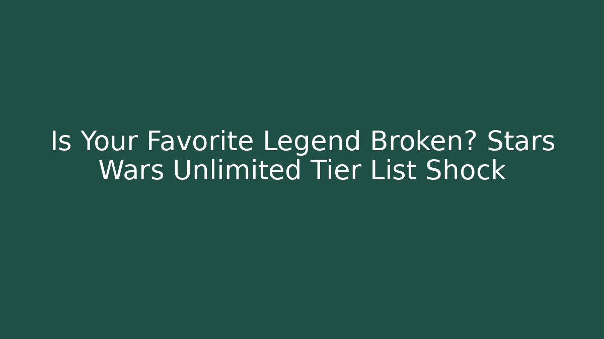 Is Your Favorite Legend Broken? Stars Wars Unlimited Tier List Shock