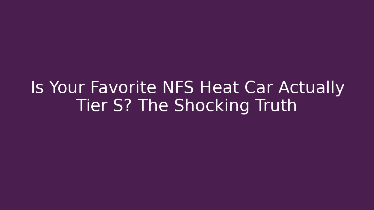 Is Your Favorite NFS Heat Car Actually Tier S? The Shocking Truth