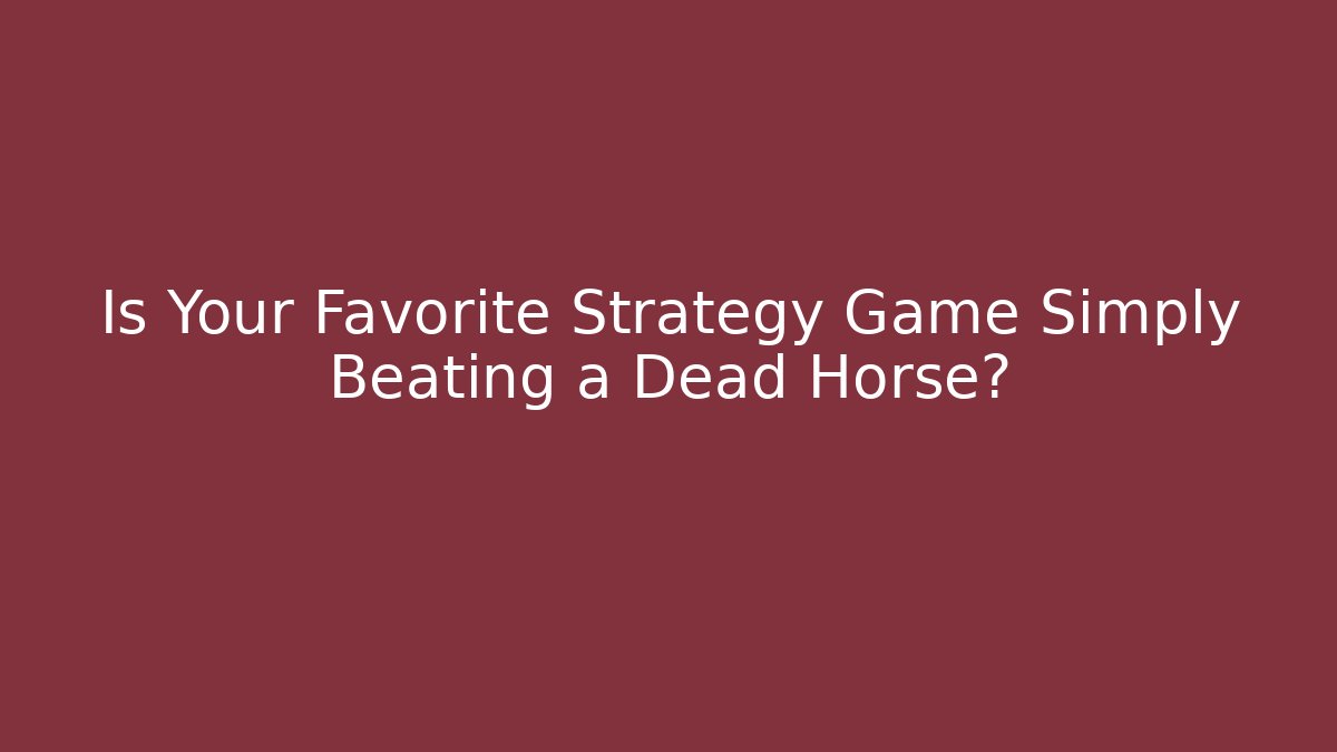 Is Your Favorite Strategy Game Simply Beating a Dead Horse?