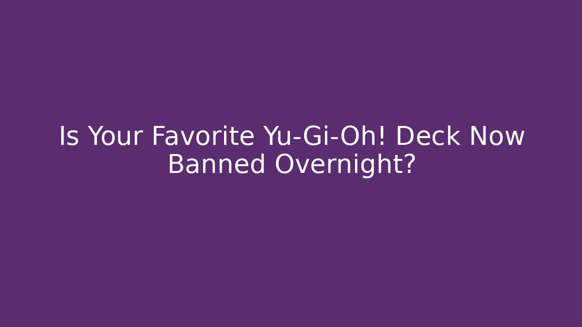 Is Your Favorite Yu-Gi-Oh! Deck Now Banned Overnight?