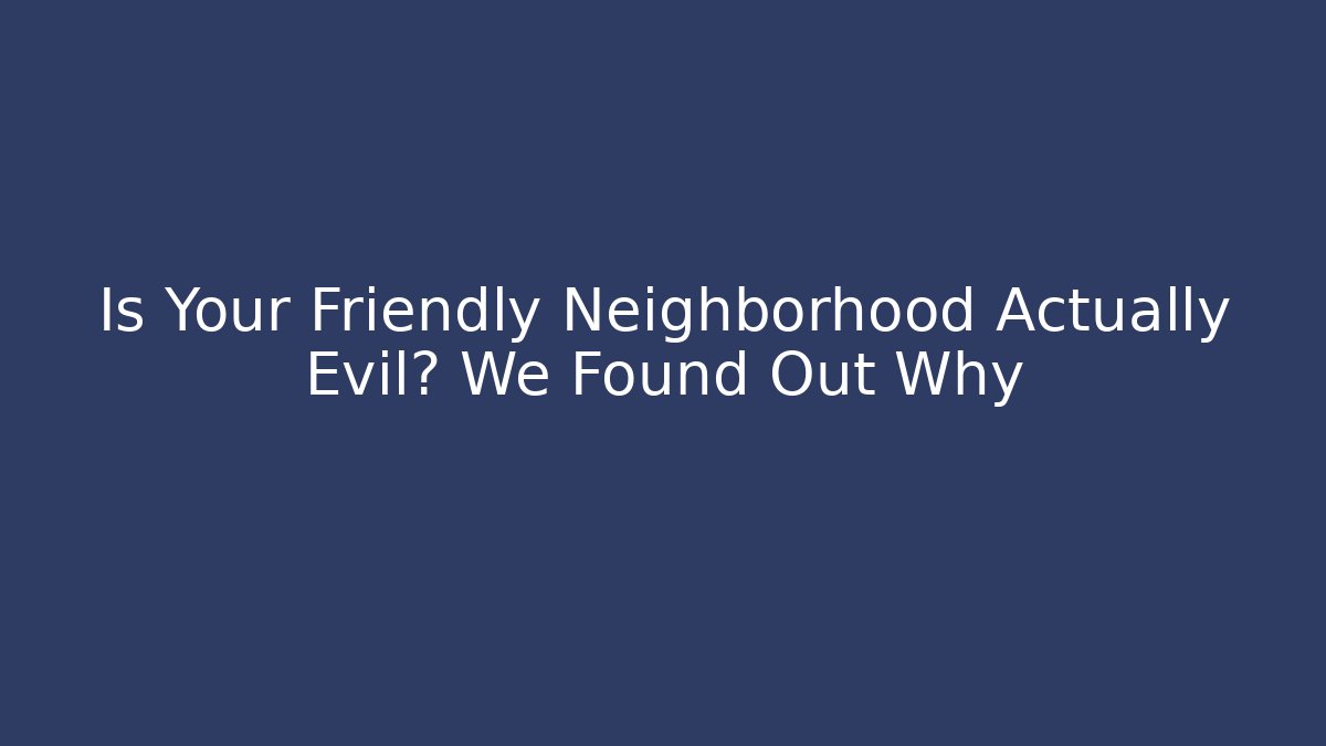 Is Your Friendly Neighborhood Actually Evil? We Found Out Why