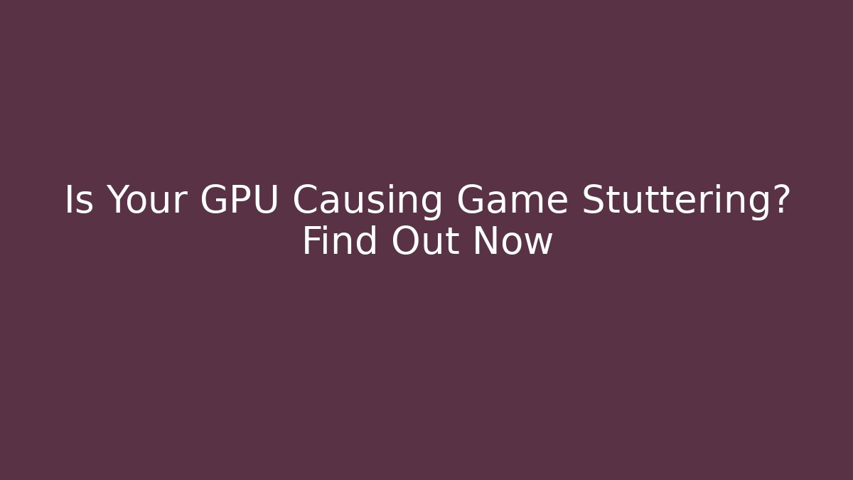 Is Your GPU Causing Game Stuttering? Find Out Now - Create More Assets