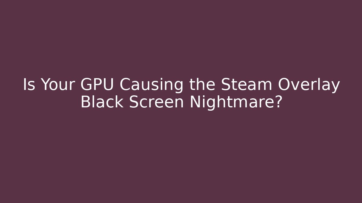 Is Your GPU Causing the Steam Overlay Black Screen Nightmare? - Create More Assets