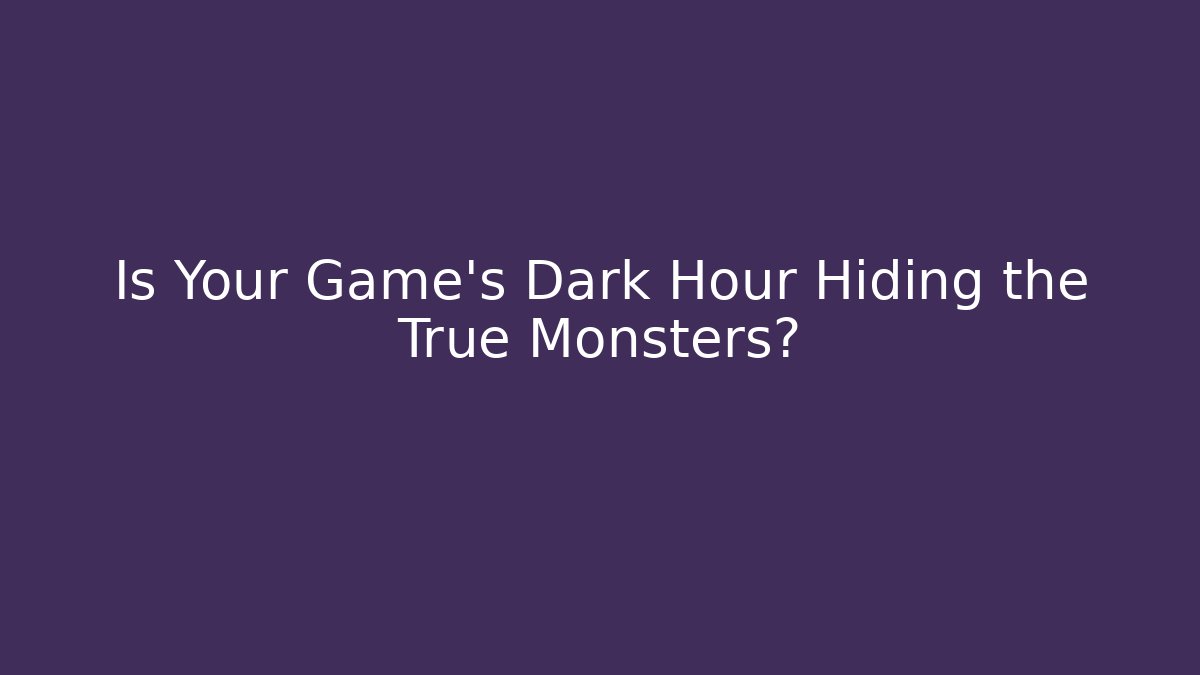 Is Your Game’s Dark Hour Hiding the True Monsters?