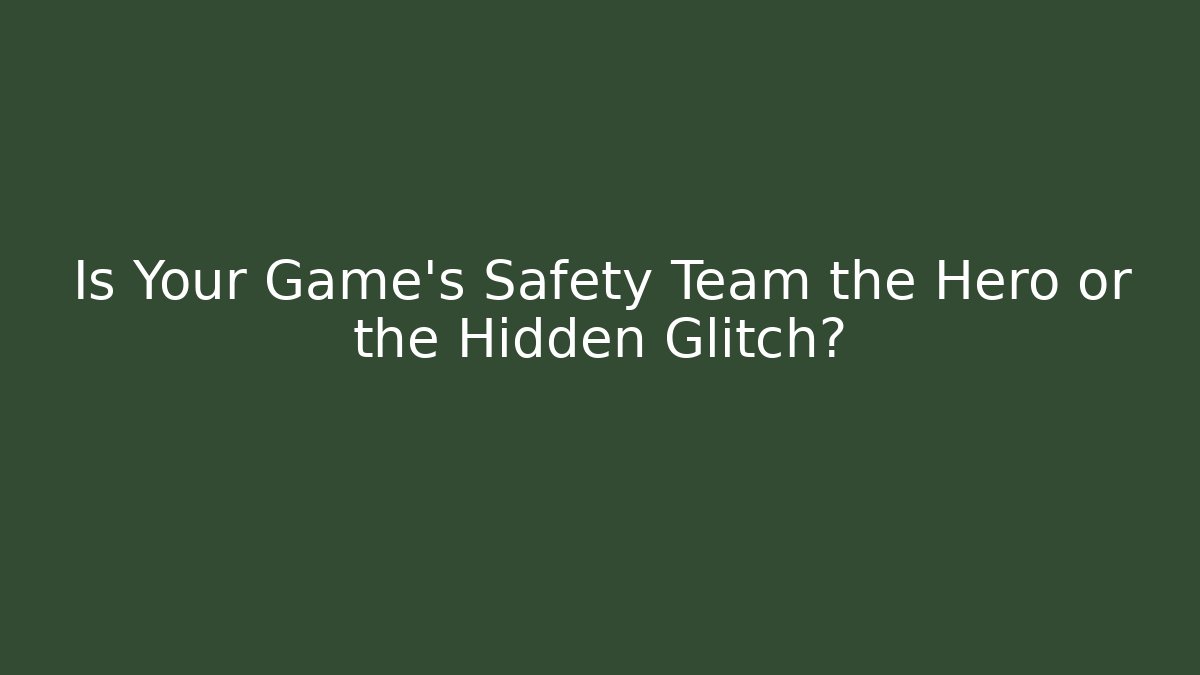 Is Your Game’s Safety Team the Hero or the Hidden Glitch?