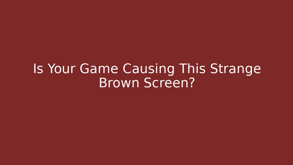 Is Your Game Causing This Strange Brown Screen?