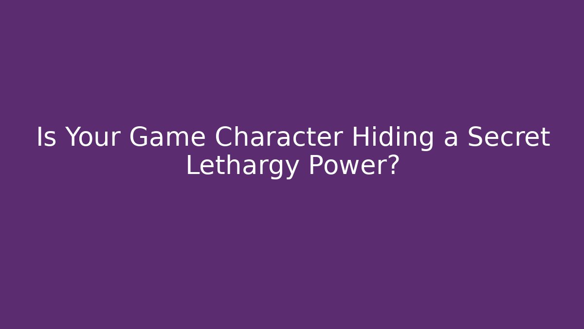 Is Your Game Character Hiding a Secret Lethargy Power?