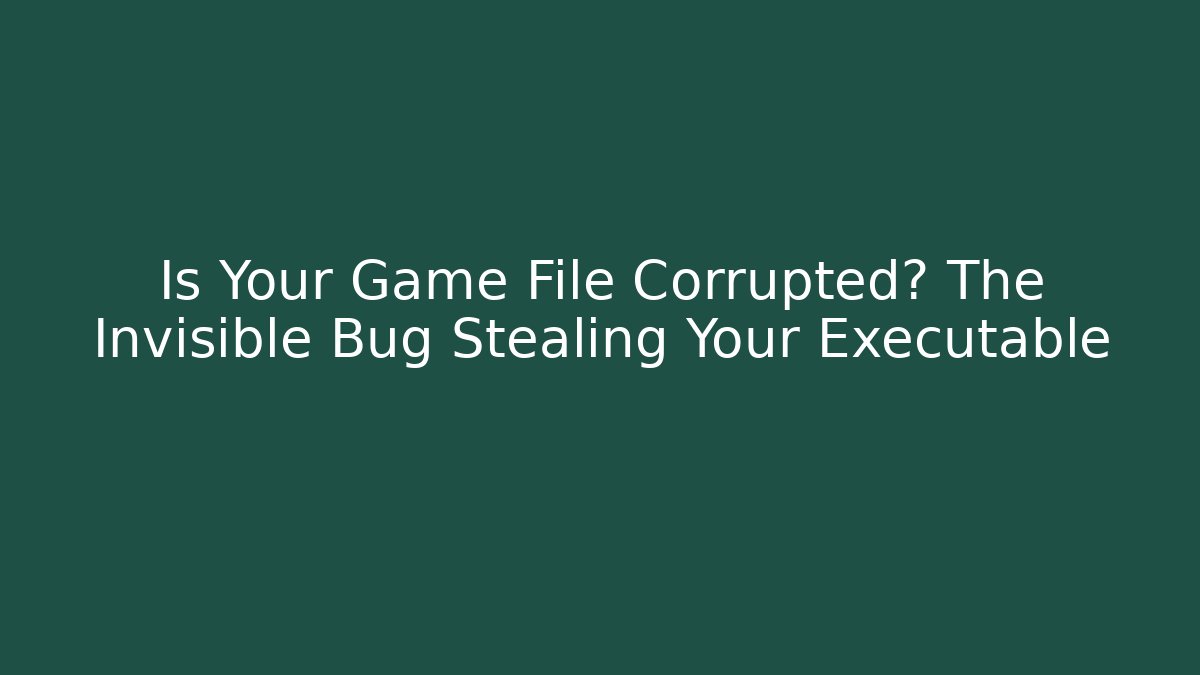 Is Your Game File Corrupted? The Invisible Bug Stealing Your Executable