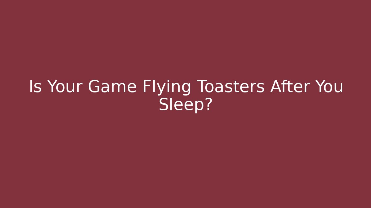 Is Your Game Flying Toasters After You Sleep?
