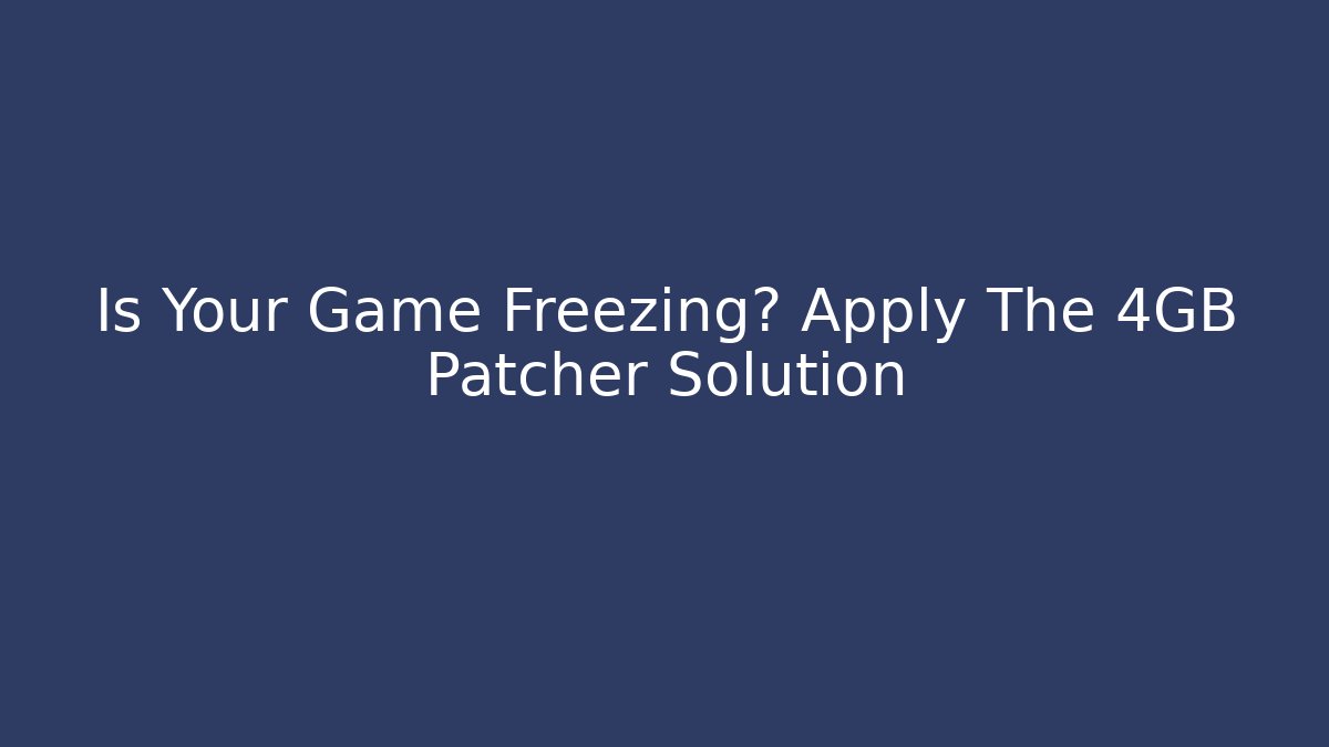 Is Your Game Freezing? Apply The 4GB Patcher Solution