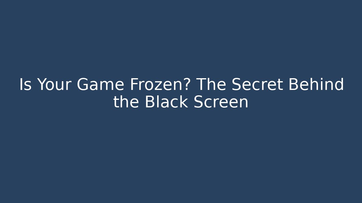 Is Your Game Frozen? The Secret Behind the Black Screen