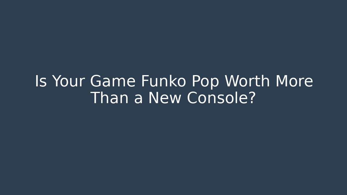 Is Your Game Funko Pop Worth More Than a New Console?