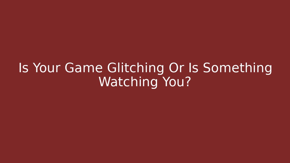 Is Your Game Glitching Or Is Something Watching You?