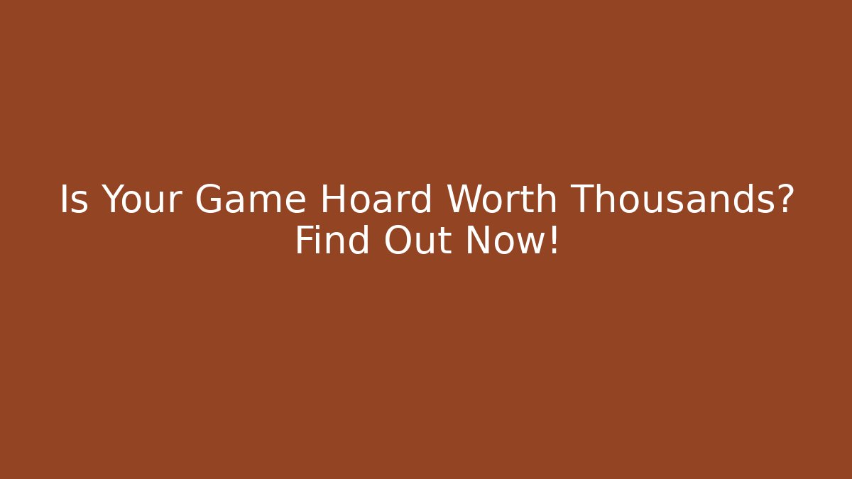 Is Your Game Hoard Worth Thousands? Find Out Now!