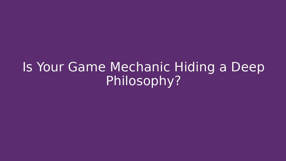 Is Your Game Mechanic Hiding a Deep Philosophy?