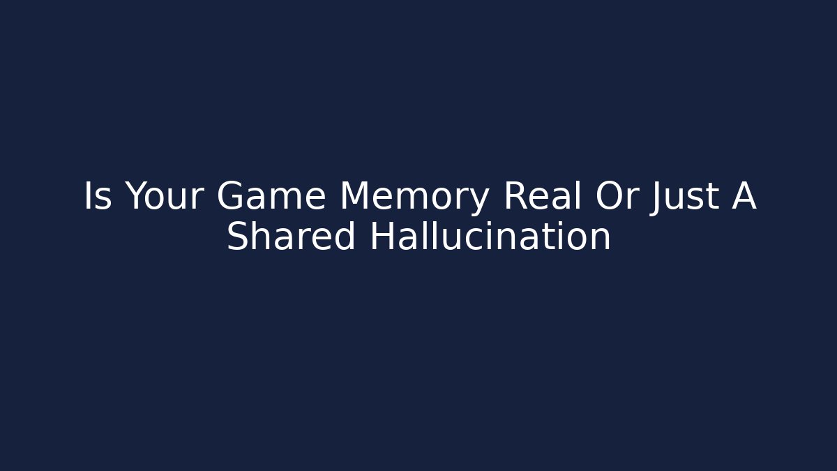 Is Your Game Memory Real Or Just A Shared Hallucination - Create More Assets