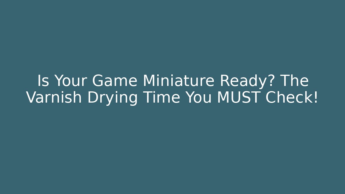 Is Your Game Miniature Ready? The Varnish Drying Time You MUST Check!