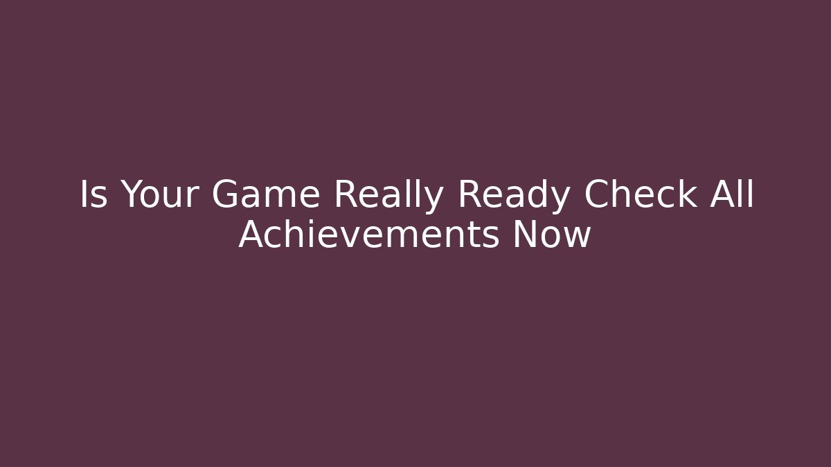 Is Your Game Really Ready Check All Achievements Now