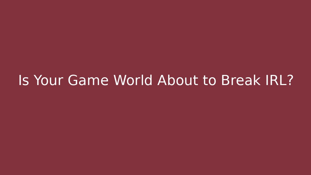 Is Your Game World About to Break IRL?
