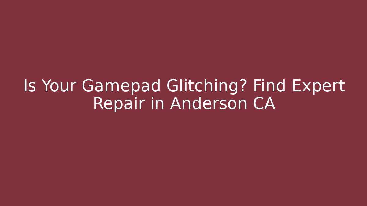 Is Your Gamepad Glitching? Find Expert Repair in Anderson CA