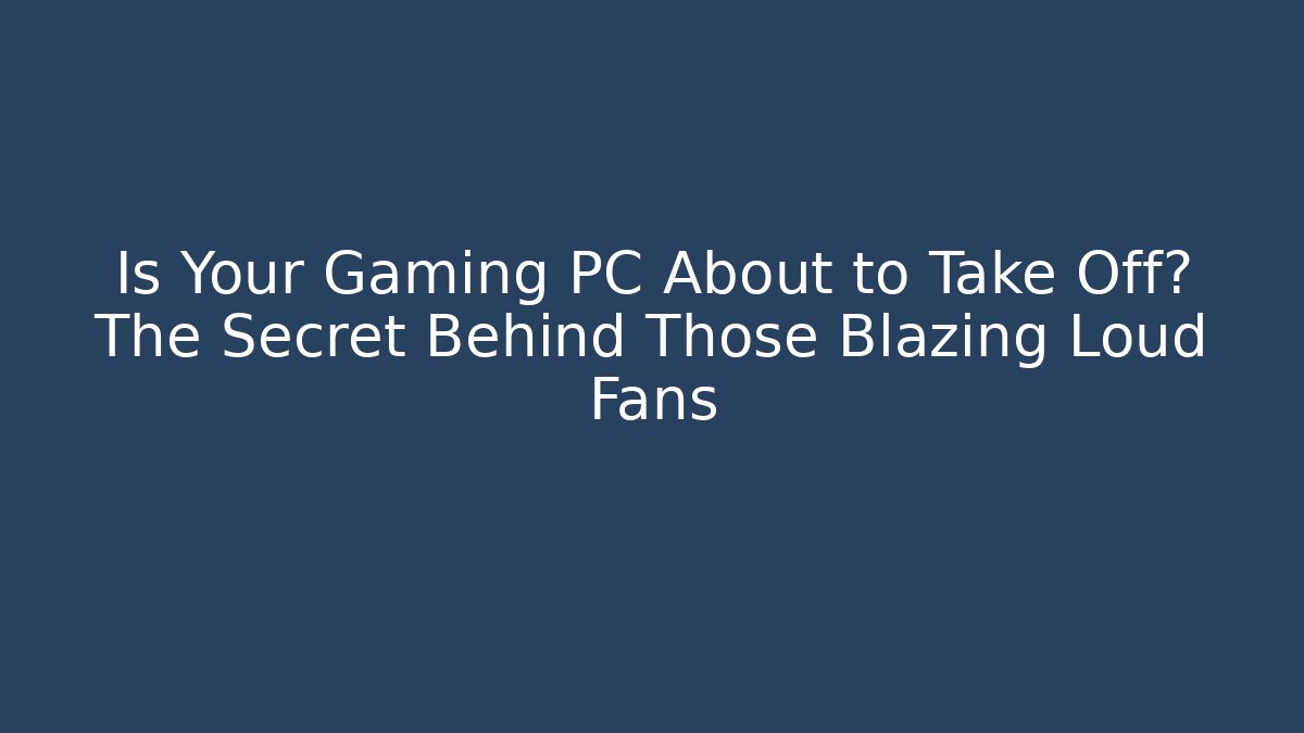 Is Your Gaming PC About to Take Off? The Secret Behind Those Blazing Loud Fans