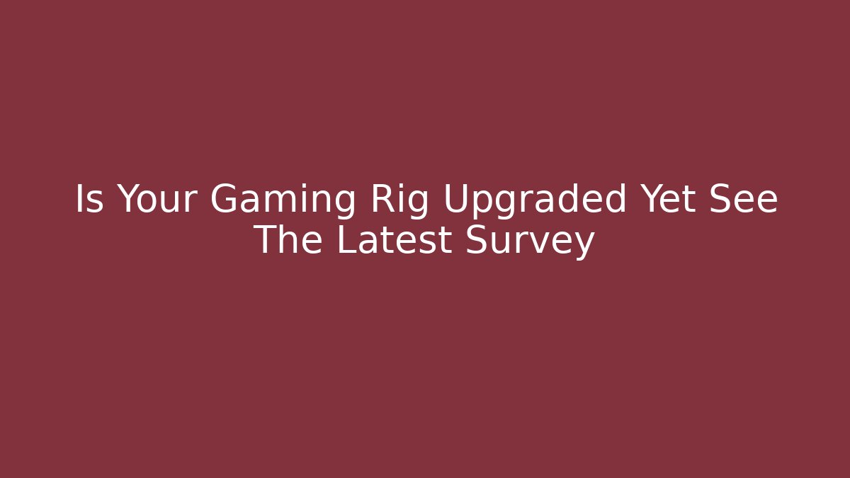Is Your Gaming Rig Upgraded Yet See The Latest Survey
