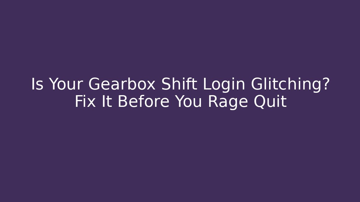Is Your Gearbox Shift Login Glitching? Fix It Before You Rage Quit