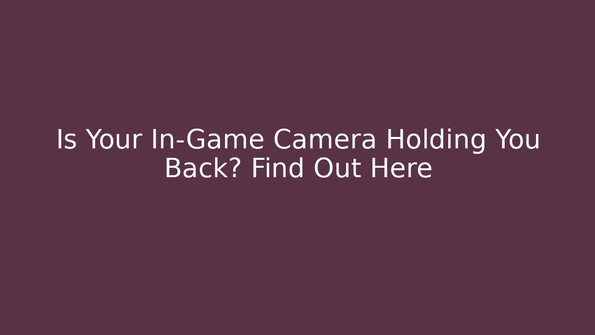 Is Your In-Game Camera Holding You Back? Find Out Here