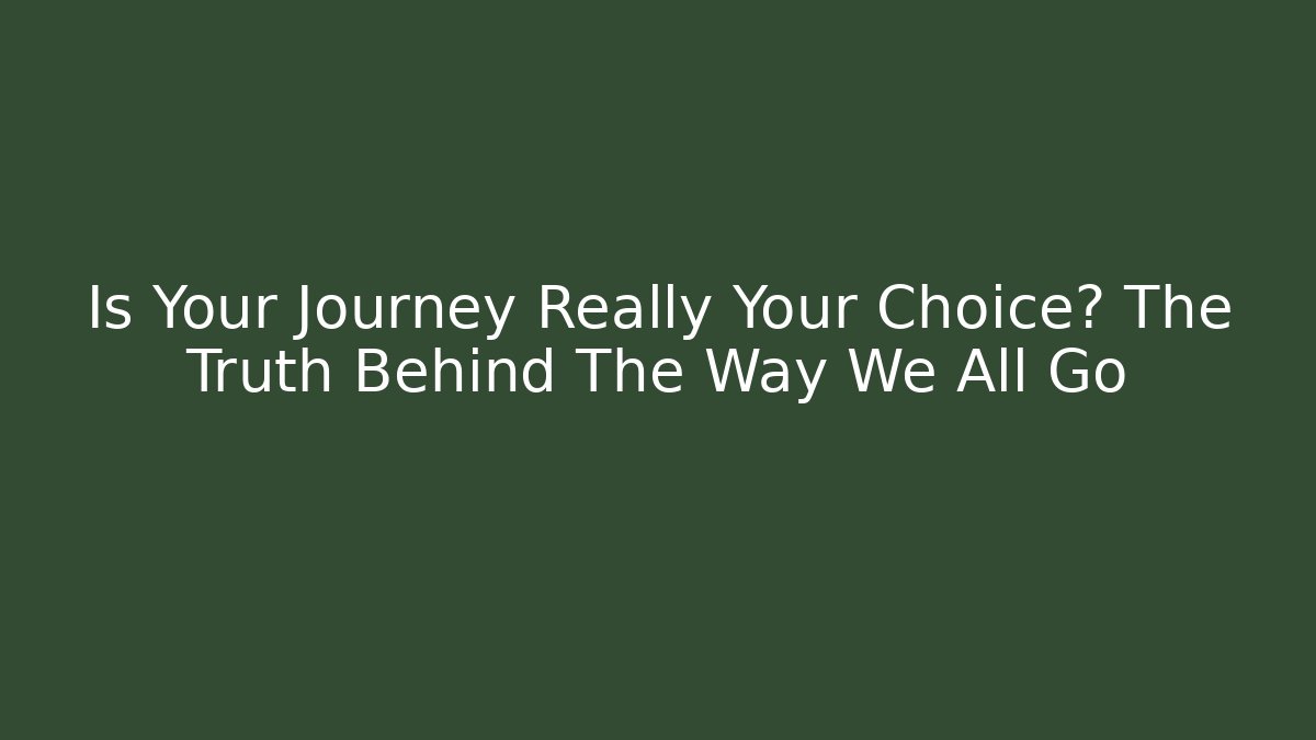 Is Your Journey Really Your Choice? The Truth Behind The Way We All Go
