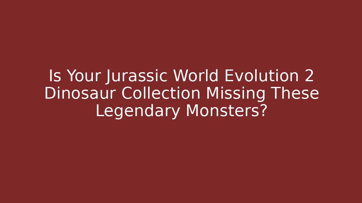 Is Your Jurassic World Evolution 2 Dinosaur Collection Missing These Legendary Monsters?