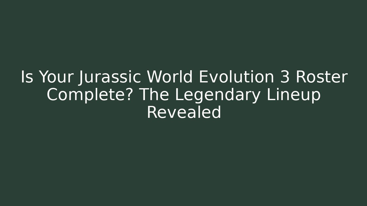 Is Your Jurassic World Evolution 3 Roster Complete? The Legendary Lineup Revealed