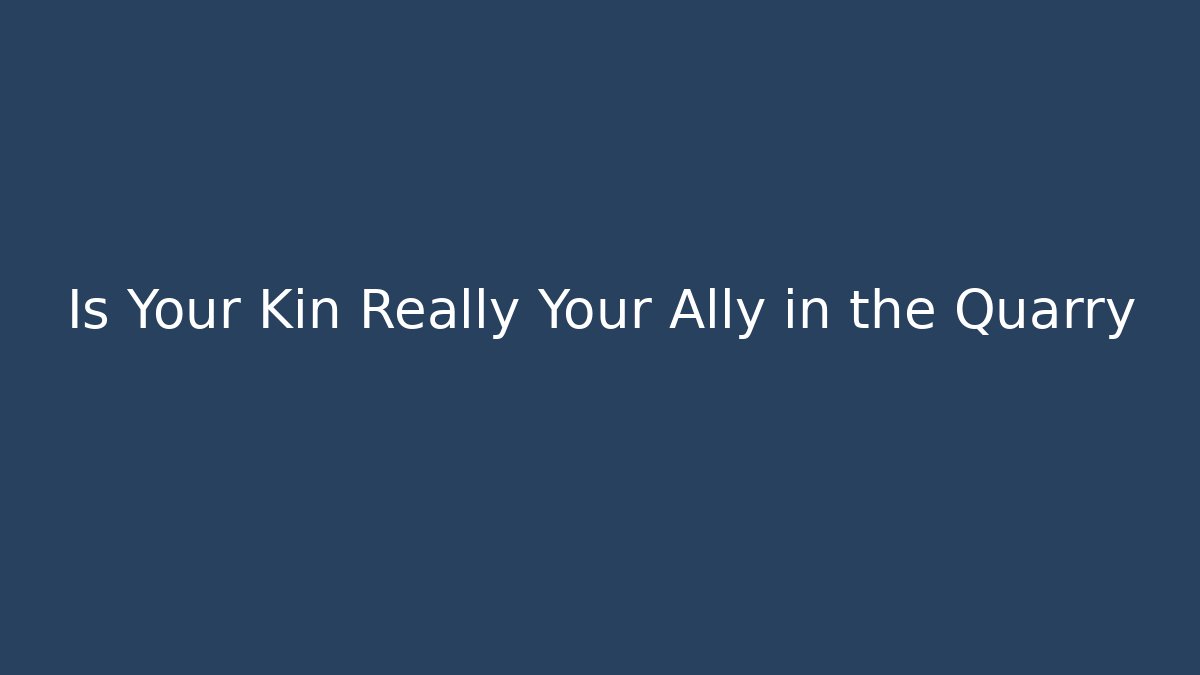 Is Your Kin Really Your Ally in the Quarry