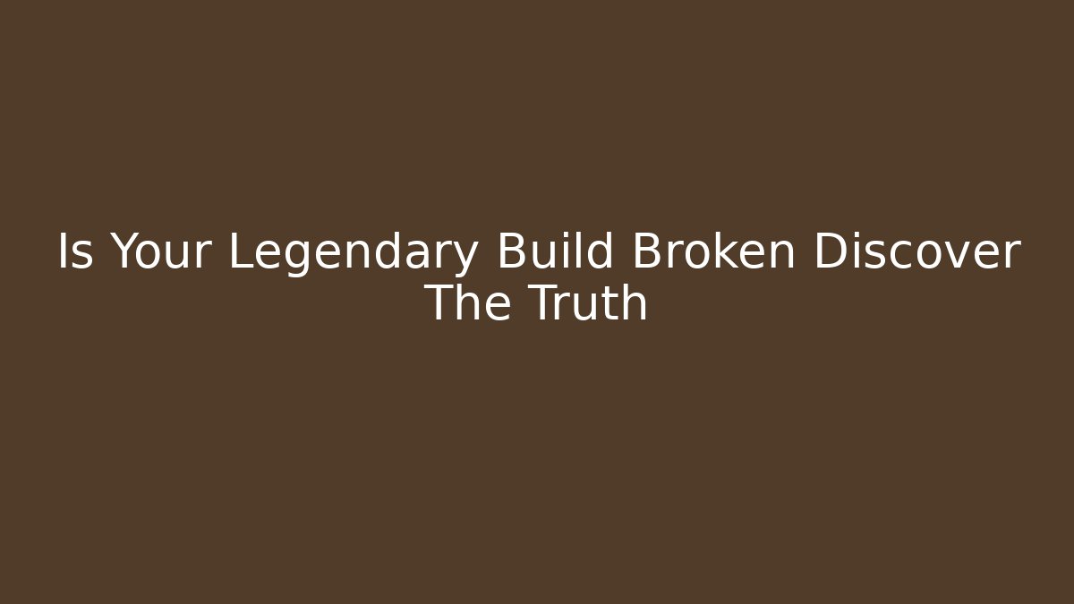 Is Your Legendary Build Broken Discover The Truth