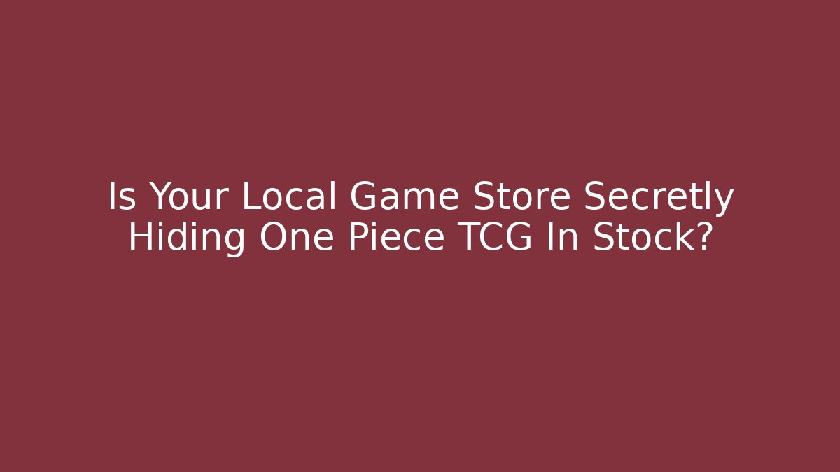 Is Your Local Game Store Secretly Hiding One Piece TCG In Stock?