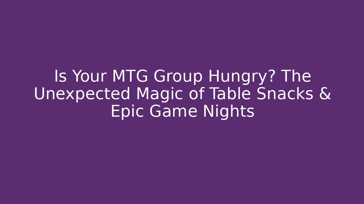 Is Your MTG Group Hungry? The Unexpected Magic of Table Snacks & Epic Game Nights