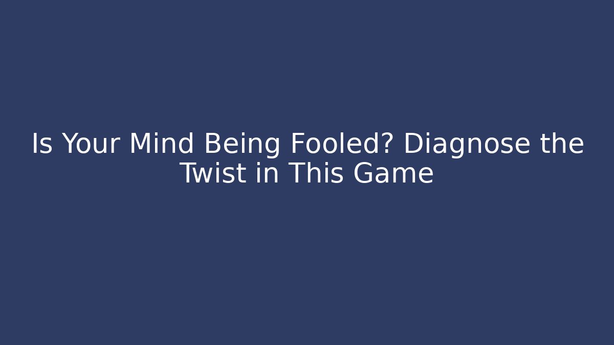 Is Your Mind Being Fooled? Diagnose the Twist in This Game